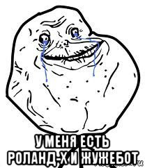  у меня есть роланд-х и жужебот, Мем Forever Alone