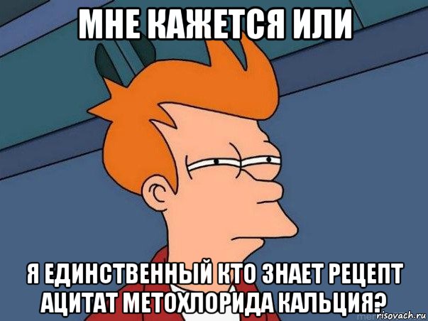 мне кажется или я единственный кто знает рецепт ацитат метохлорида кальция?, Мем  Фрай (мне кажется или)