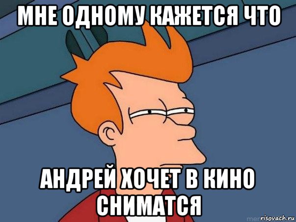 мне одному кажется что андрей хочет в кино сниматся, Мем  Фрай (мне кажется или)