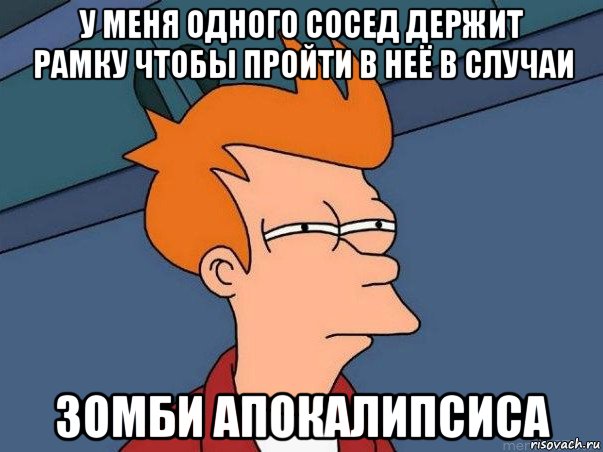 у меня одного сосед держит рамку чтобы пройти в неё в случаи зомби апокалипсиса, Мем  Фрай (мне кажется или)