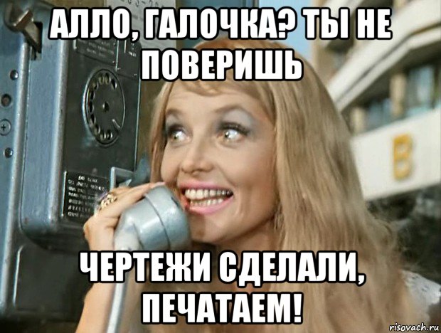 алло, галочка? ты не поверишь чертежи сделали, печатаем!
