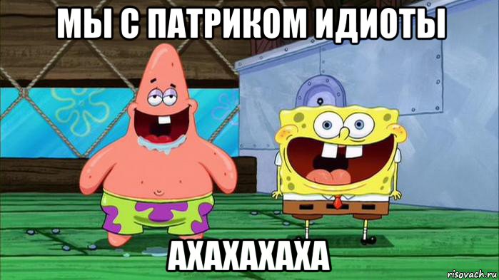 мы с патриком идиоты ахахахаха