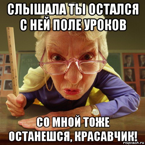 слышала ты остался с ней поле уроков со мной тоже останешся, красавчик!, Мем Злая училка