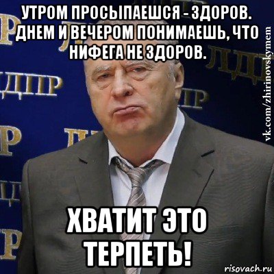 утром просыпаешся - здоров. днем и вечером понимаешь, что нифега не здоров. хватит это терпеть!, Мем Хватит это терпеть (Жириновский)