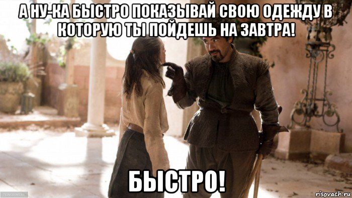 а ну-ка быстро показывай свою одежду в которую ты пойдешь на завтра! быстро!