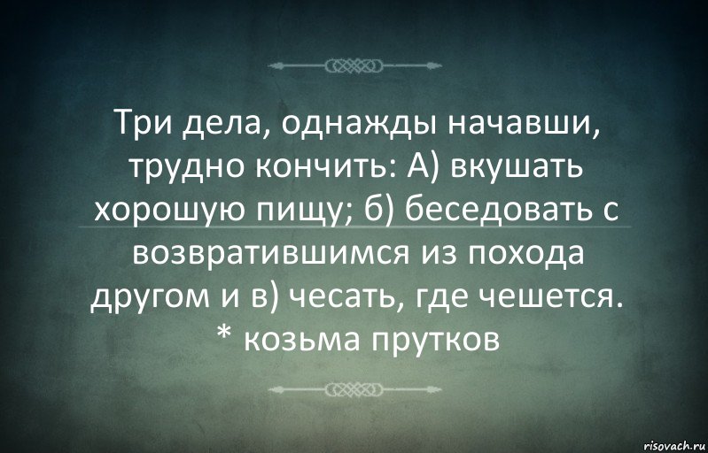 Три дела, однажды начавши, трудно кончить: А) вкушать хорошую пищу; б) беседовать с возвратившимся из похода другом и в) чесать, где чешется. * козьма прутков, Комикс Игра слов 3