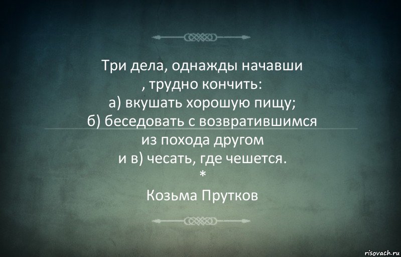 Три дела, однажды начавши
, трудно кончить:
а) вкушать хорошую пищу;
б) беседовать с возвратившимся
из похода другом
и в) чесать, где чешется.
*
Козьма Прутков, Комикс Игра слов 3