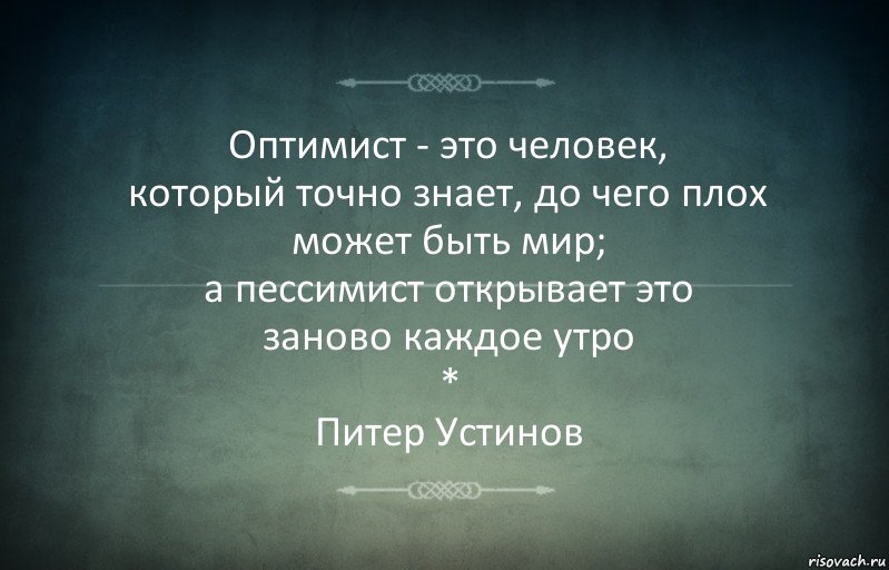 Оптимист - это человек,
который точно знает, до чего плох может быть мир;
а пессимист открывает это
заново каждое утро
*
Питер Устинов, Комикс Игра слов 3