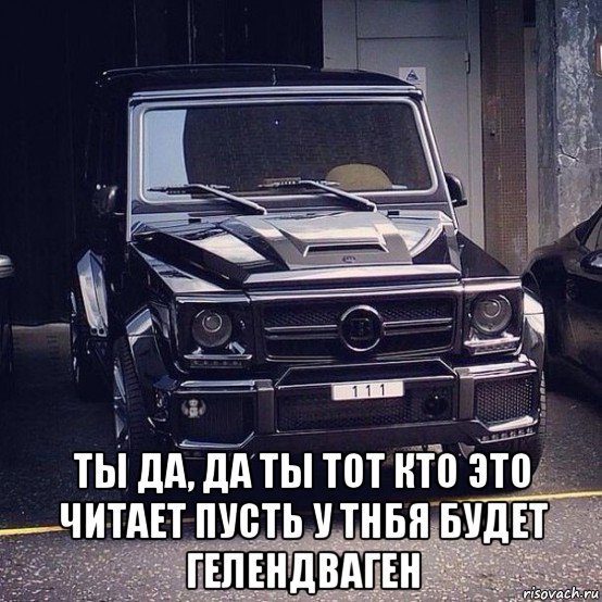  ты да, да ты тот кто это читает пусть у тнбя будет гелендваген