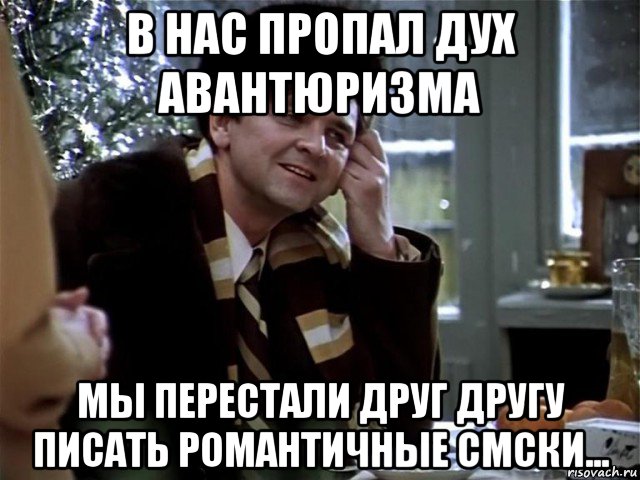 в нас пропал дух авантюризма мы перестали друг другу писать романтичные смски...