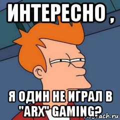 интересно , я один не играл в "arx" gaming?