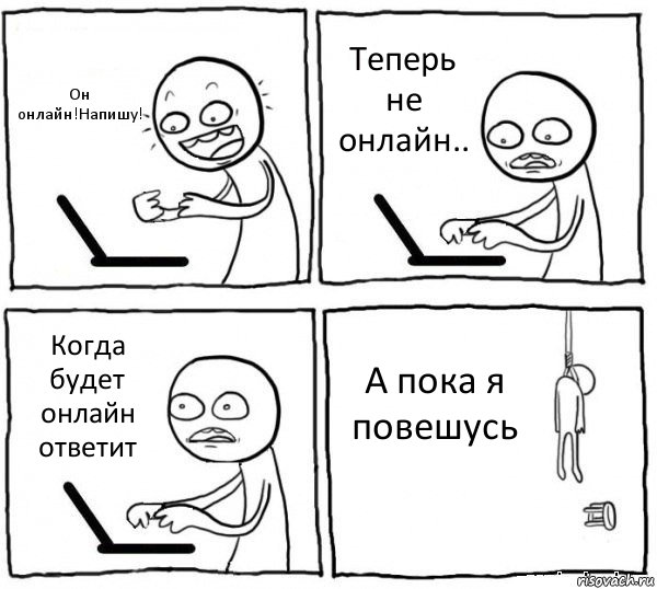 Он онлайн!Напишу! Теперь не онлайн.. Когда будет онлайн ответит А пока я повешусь, Комикс интернет убивает