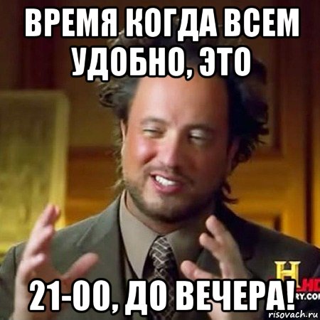 время когда всем удобно, это 21-00, до вечера!