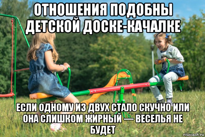 отношения подобны детской доске-качалке если одному из двух стало скучно или она слишком жирный — веселья не будет