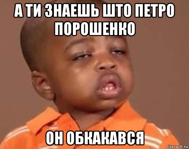 а ти знаешь што петро порошенко он обкакався, Мем  Какой пацан (негритенок)