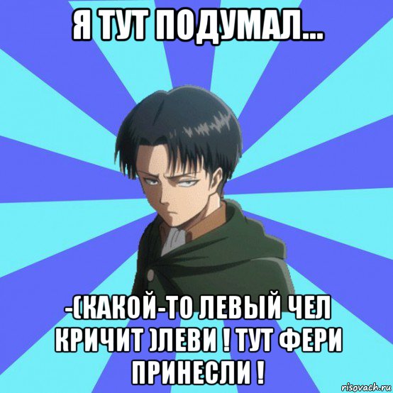 я тут подумал... -(какой-то левый чел кричит )леви ! тут фери принесли !