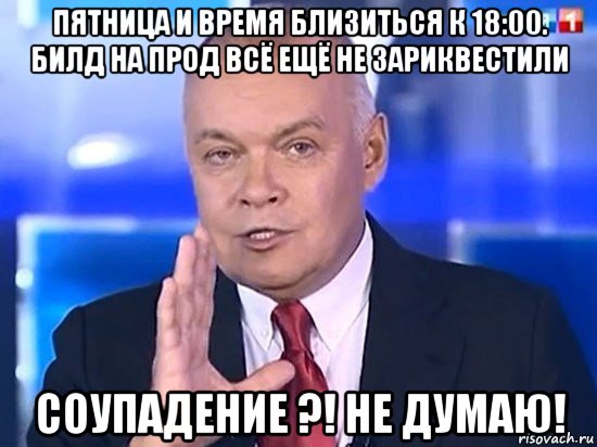 пятница и время близиться к 18:00. билд на прод всё ещё не зариквестили соупадение ?! не думаю!, Мем Киселёв 2014