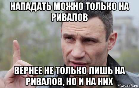 нападать можно только на ривалов вернее не только лишь на ривалов, но и на них, Мем Кличко говорит