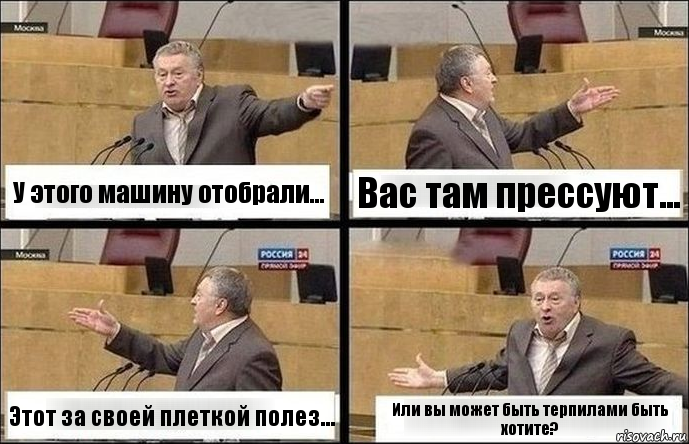 У этого машину отобрали... Вас там прессуют... Этот за своей плеткой полез... Или вы может быть терпилами быть хотите?