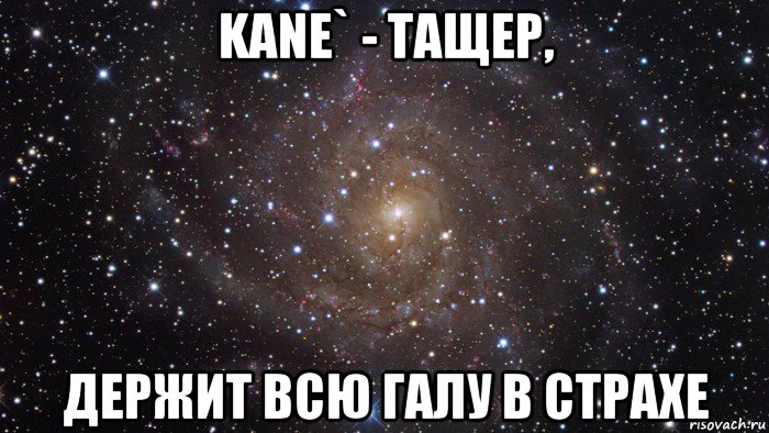 kane` - тащер, держит всю галу в страхе, Мем  Космос (офигенно)