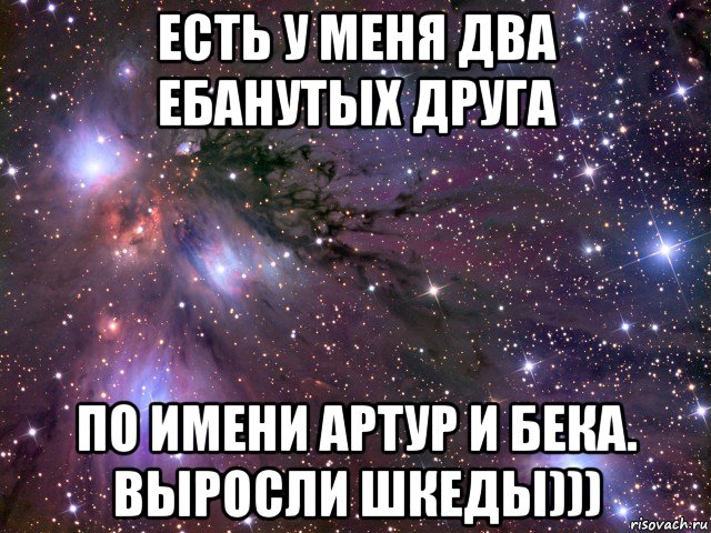 есть у меня два ебанутых друга по имени артур и бека. выросли шкеды))), Мем Космос