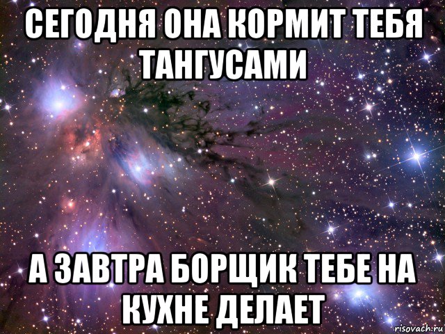 сегодня она кормит тебя тангусами а завтра борщик тебе на кухне делает, Мем Космос