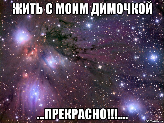 жить с моим димочкой ...прекрасно!!!...., Мем Космос