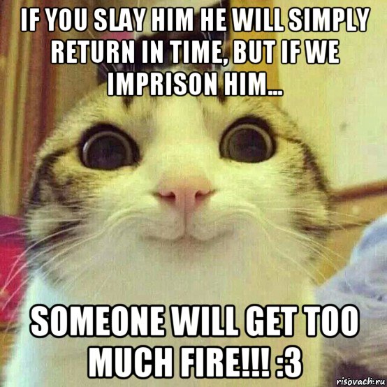 if you slay him he will simply return in time, but if we imprison him... someone will get too much fire!!! :3, Мем       Котяка-улыбака