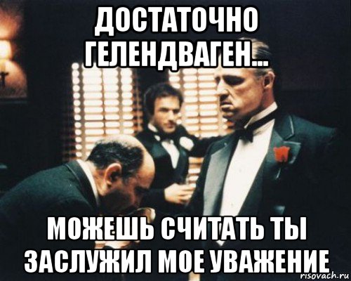 достаточно гелендваген... можешь считать ты заслужил мое уважение, Мем Крестный отец