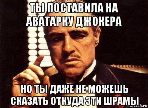 ты поставила на аватарку джокера но ты даже не можешь сказать откуда эти шрамы, Мем крестный отец