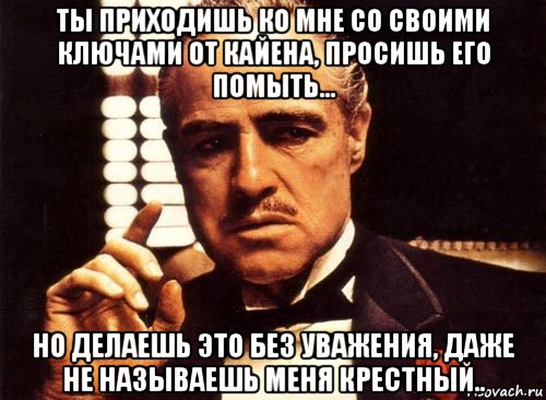 ты приходишь ко мне со своими ключами от кайена, просишь его помыть... но делаешь это без уважения, даже не называешь меня крестный.., Мем крестный отец