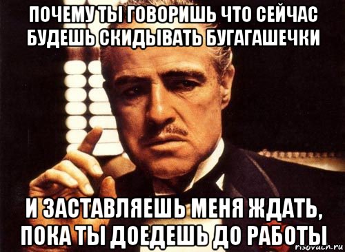 почему ты говоришь что сейчас будешь скидывать бугагашечки и заставляешь меня ждать, пока ты доедешь до работы, Мем крестный отец