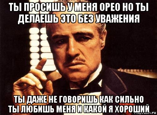 ты просишь у меня орео но ты делаешь это без уважения ты даже не говоришь как сильно ты любишь меня и какой я хороший, Мем крестный отец