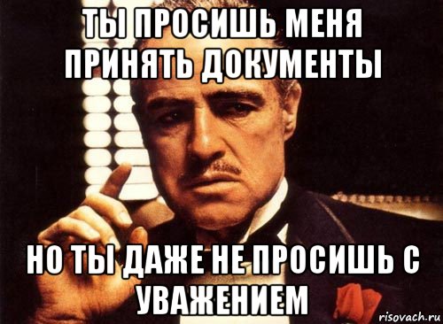 ты просишь меня принять документы но ты даже не просишь с уважением, Мем крестный отец