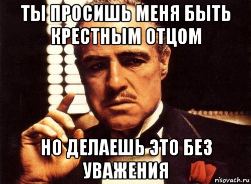 ты просишь меня быть крестным отцом но делаешь это без уважения, Мем крестный отец