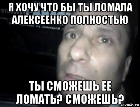 я хочу что бы ты ломала алексеенко полностью ты сможешь ее ломать? сможешь?, Мем Ломай меня полностью