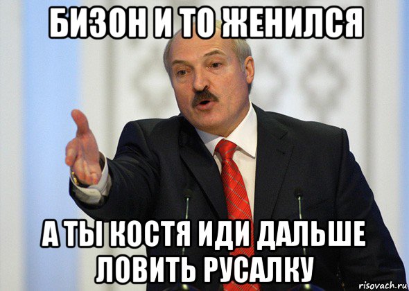 бизон и то женился а ты костя иди дальше ловить русалку, Мем лукашенко