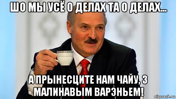 шо мы усё о делах та о делах... а прынесците нам чайу, з малинавым варэньем!