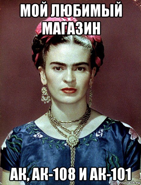 мой любимый магазин ак, ак-108 и ак-101, Мем Magdalena Carmen Frieda Kahlo Ca