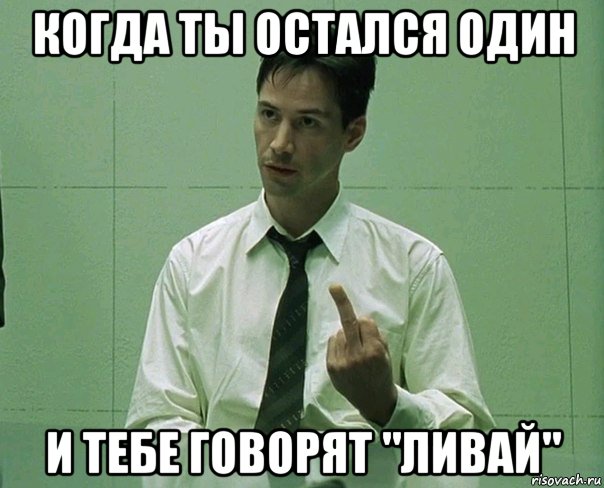 когда ты остался один и тебе говорят "ливай"