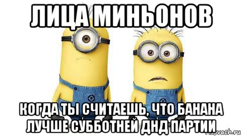 лица миньонов когда ты считаешь, что банана лучше субботней днд партии, Мем Миньоны