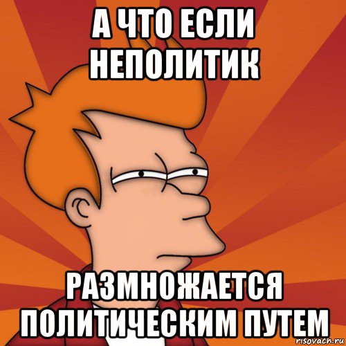 а что если неполитик размножается политическим путем, Мем Мне кажется или (Фрай Футурама)