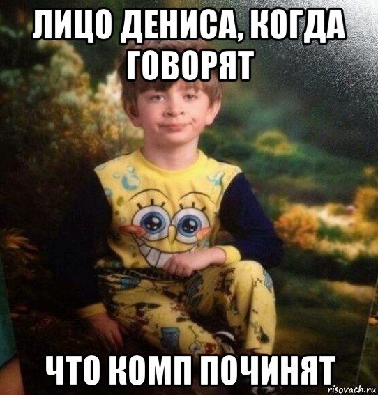 лицо дениса, когда говорят что комп починят