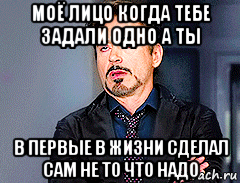 моё лицо когда тебе задали одно а ты в первые в жизни сделал сам не то что надо