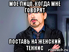 мое лицо, когда мне говорят поставь на женский теннис