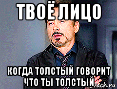твоё лицо когда толстый говорит что ты толстый