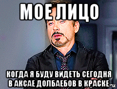 мое лицо когда я буду видеть сегодня в аксае долбаебов в краске