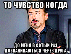 то чувство когда до меня в сотый раз дозваниваються через друга