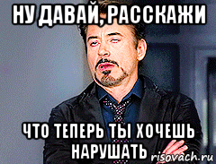 ну давай, расскажи что теперь ты хочешь нарушать