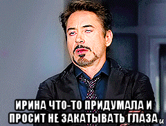  ирина что-то придумала и просит не закатывать глаза